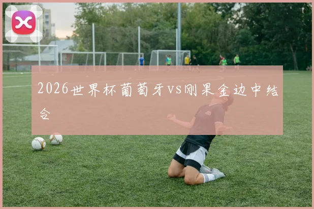 2026世界杯葡萄牙vs刚果金边中结合