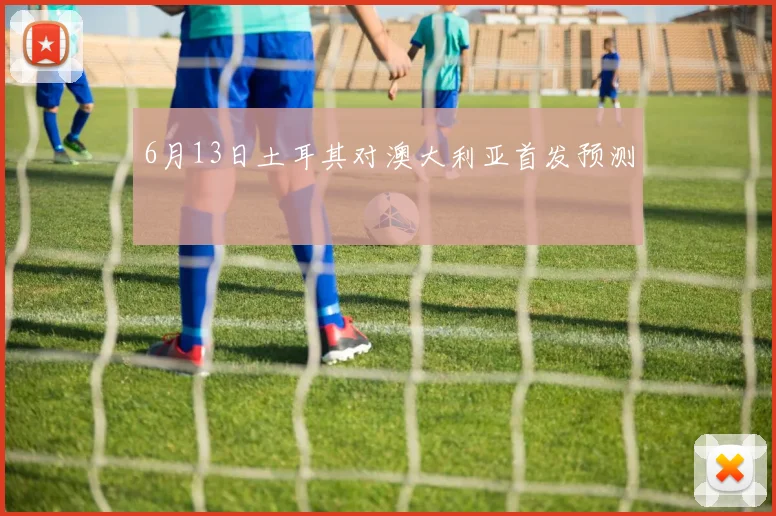 6月13日土耳其对澳大利亚首发预测