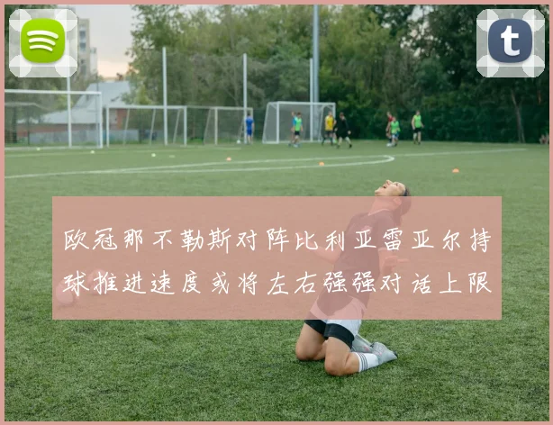 欧冠那不勒斯对阵比利亚雷亚尔持球推进速度或将左右强强对话上限