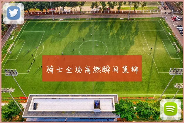 骑士全场高燃瞬间集锦