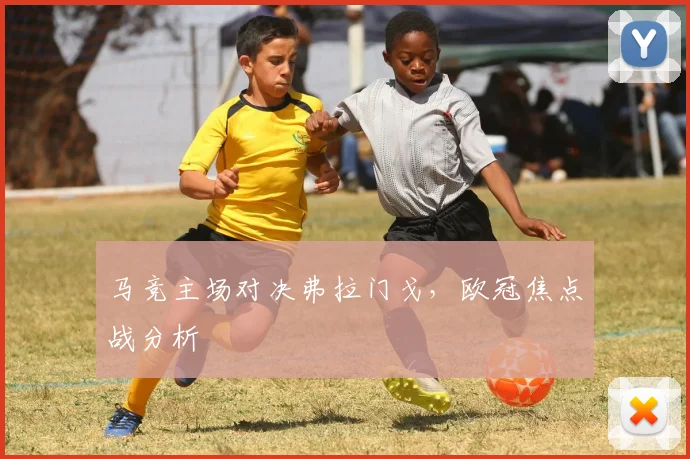 马竞主场对决弗拉门戈，欧冠焦点战分析