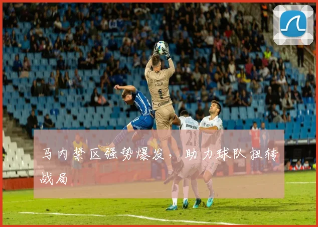 马内禁区强势爆发，助力球队扭转战局
