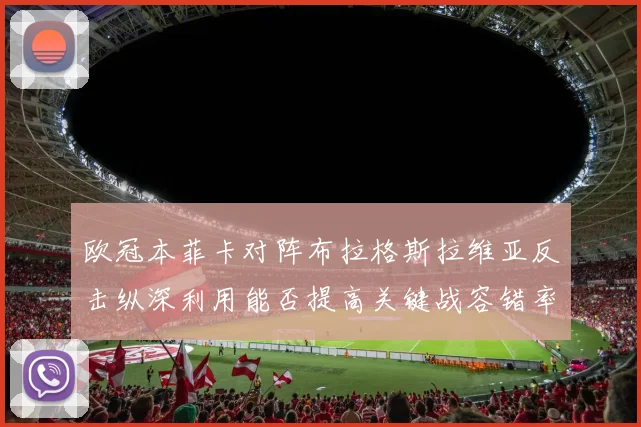欧冠本菲卡对阵布拉格斯拉维亚反击纵深利用能否提高关键战容错率