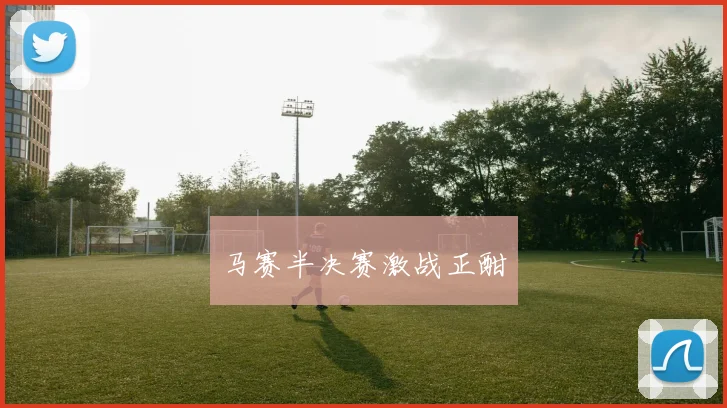 马赛半决赛激战正酣