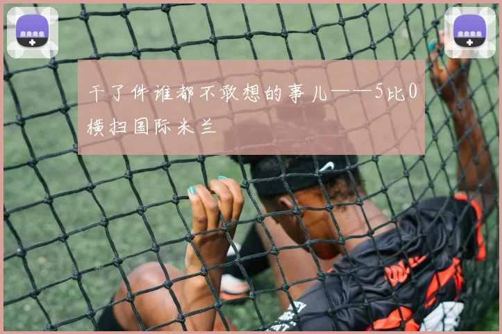 干了件谁都不敢想的事儿——5比0横扫国际米兰