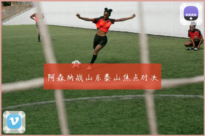 阿森纳战山东泰山焦点对决