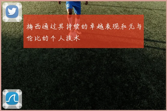 梅西通过其持续的卓越表现和无与伦比的个人技术