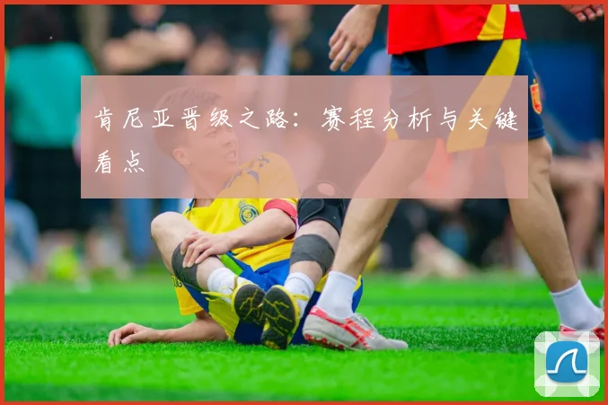 肯尼亚晋级之路：赛程分析与关键看点