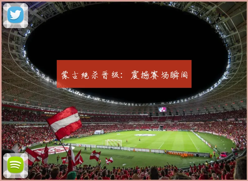蒙古绝杀晋级：震撼赛场瞬间