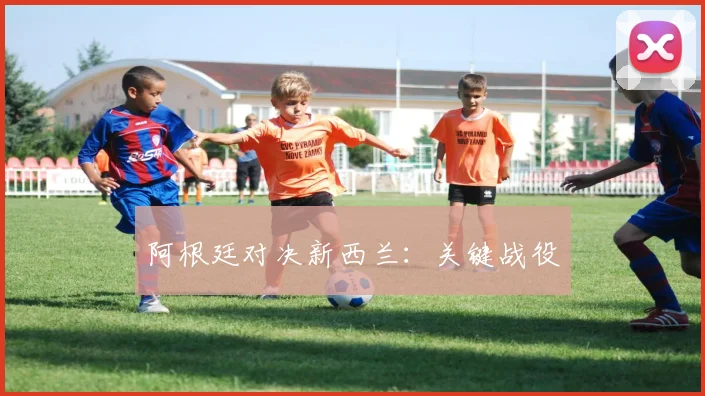 阿根廷对决新西兰：关键战役