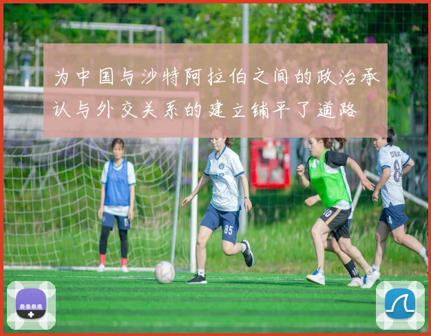 为中国与沙特阿拉伯之间的政治承认与外交关系的建立铺平了道路