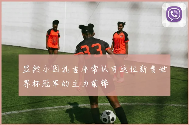 显然小因扎吉非常认可这位新晋世界杯冠军的主力前锋