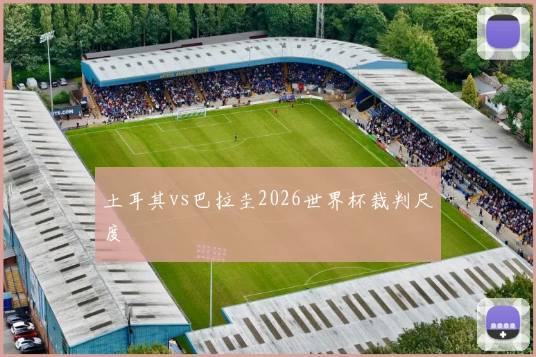 土耳其vs巴拉圭2026世界杯裁判尺度