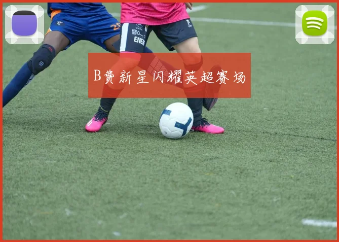 B费新星闪耀英超赛场
