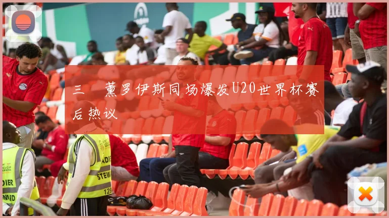 三笘薰罗伊斯同场爆发U20世界杯赛后热议