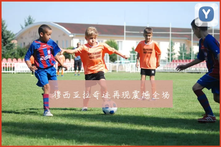 穆西亚拉奇迹再现震撼全场