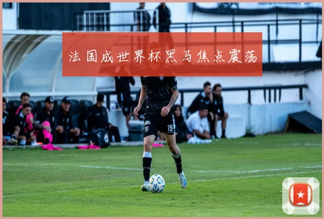 法国成世界杯黑马焦点震荡