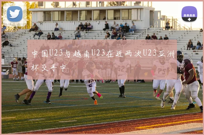 中国U23与越南U23在近两次U23亚洲杯交手中