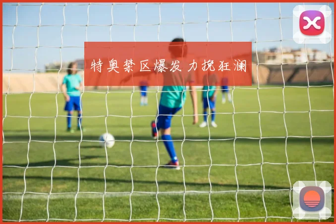 特奥禁区爆发力挽狂澜