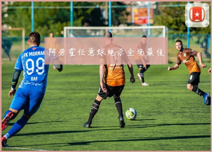 阿劳霍任意球绝杀全场最佳