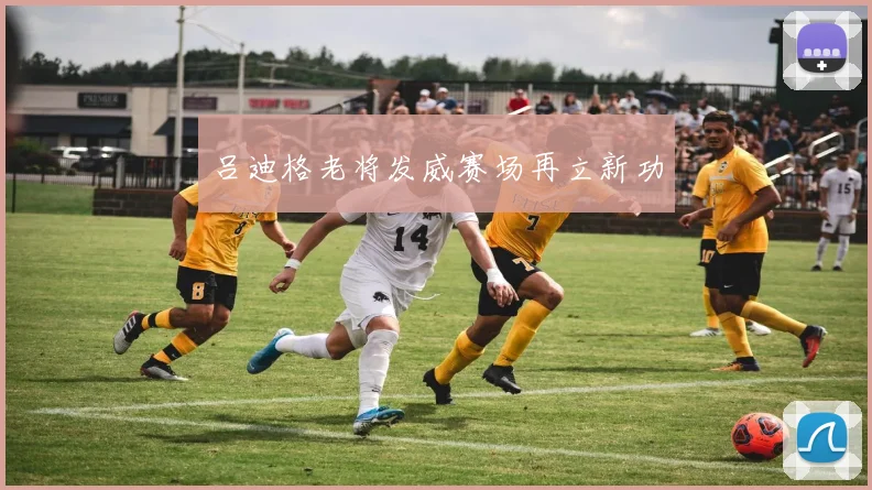 吕迪格老将发威赛场再立新功