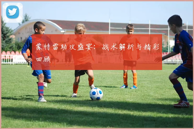蒙特雷助攻盛宴：战术解析与精彩回顾