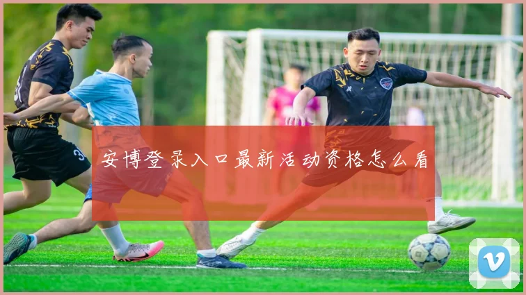 安博登录入口最新活动资格怎么看
