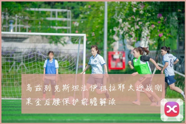 乌兹别克斯坦法伊祖拉耶夫迎战刚果金后腰保护前瞻解读
