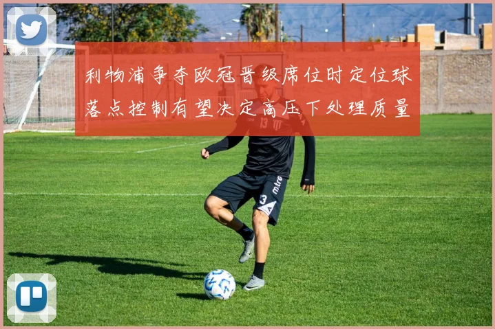 利物浦争夺欧冠晋级席位时定位球落点控制有望决定高压下处理质量