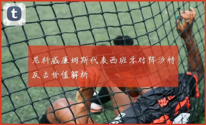 尼科威廉姆斯代表西班牙对阵沙特反击价值解析