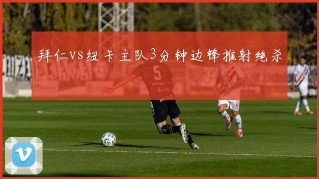 拜仁vs纽卡主队3分钟边锋推射绝杀