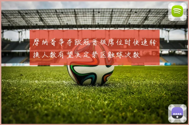 摩纳哥争夺欧冠晋级席位时快速转换人数有望决定禁区触球次数