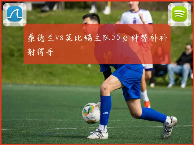 桑德兰vs莱比锡主队55分钟替补补射得手