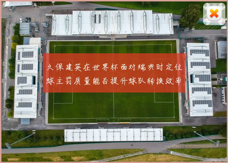久保建英在世界杯面对瑞典时定位球主罚质量能否提升球队转换效率