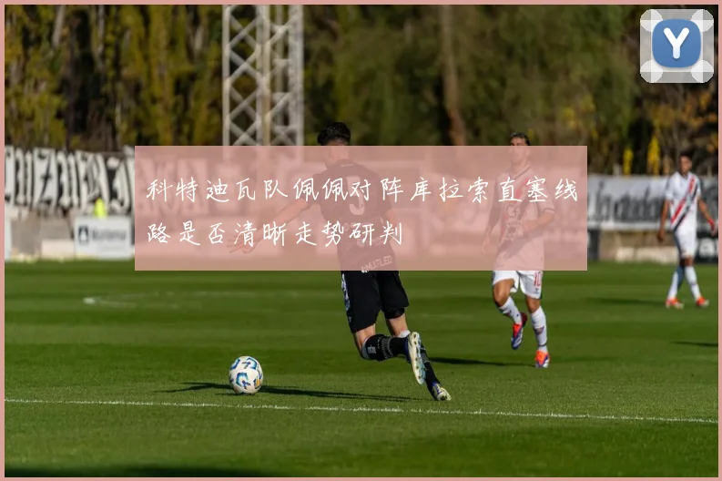 科特迪瓦队佩佩对阵库拉索直塞线路是否清晰走势研判