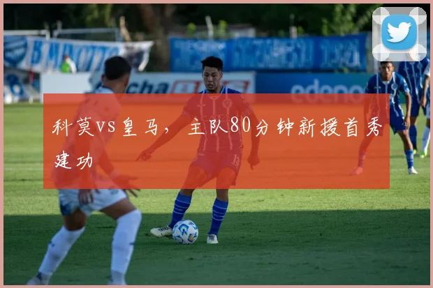 科莫vs皇马，主队80分钟新援首秀建功
