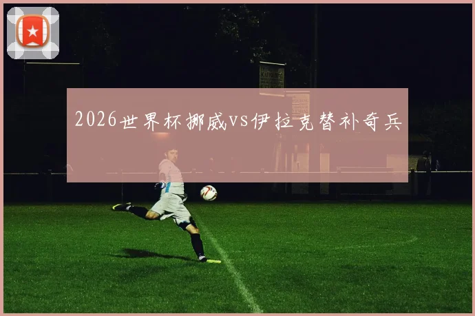 2026世界杯挪威vs伊拉克替补奇兵