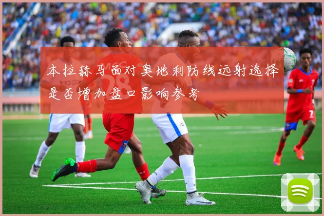 本拉赫马面对奥地利防线远射选择是否增加盘口影响参考