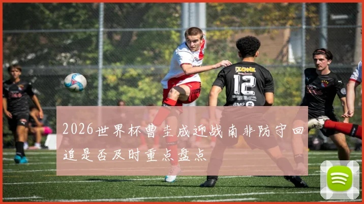 2026世界杯曹圭成迎战南非防守回追是否及时重点盘点