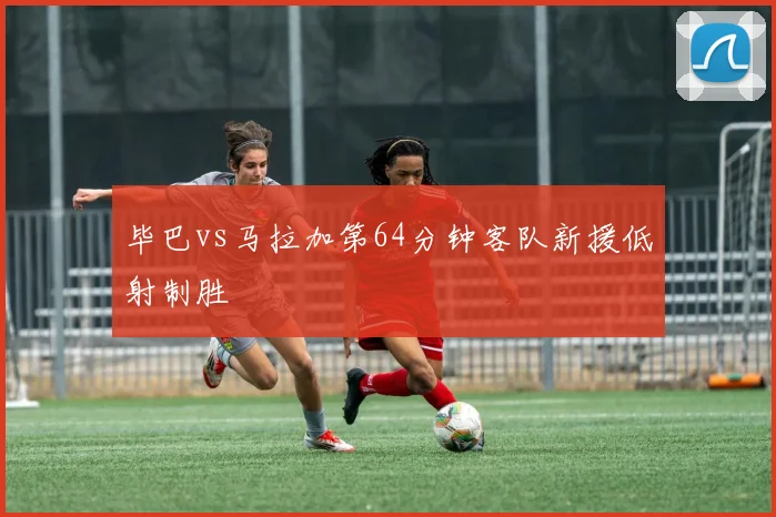 毕巴vs马拉加第64分钟客队新援低射制胜