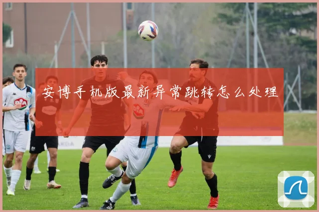 安博手机版最新异常跳转怎么处理