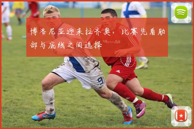 博洛尼亚迎来拉齐奥，比赛先看肋部与底线之间选择