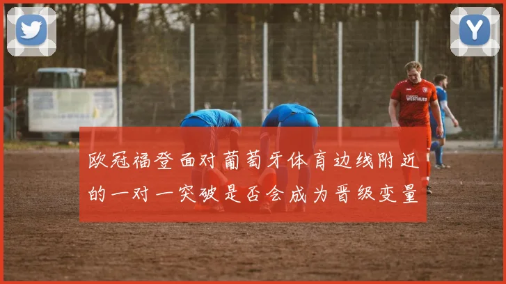 欧冠福登面对葡萄牙体育边线附近的一对一突破是否会成为晋级变量