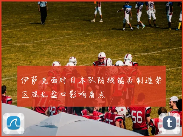 伊萨克面对日本队防线能否制造禁区混乱盘口影响看点