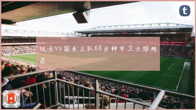 纽卡vs国米主队68分钟中卫头球绝杀