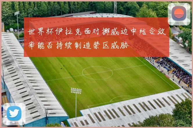 世界杯伊拉克面对挪威边中结合效率能否持续制造禁区威胁