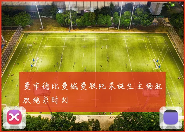 曼市德比曼城曼联纪录诞生主场狂欢绝杀时刻