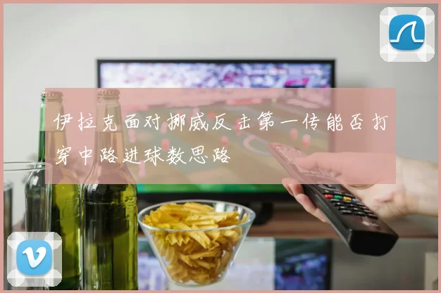 伊拉克面对挪威反击第一传能否打穿中路进球数思路