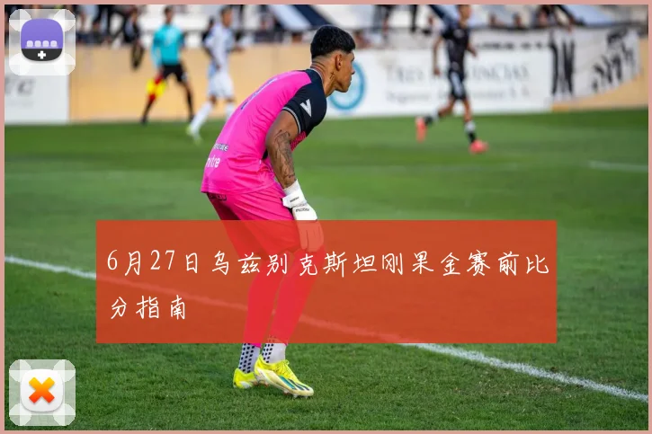 6月27日乌兹别克斯坦刚果金赛前比分指南