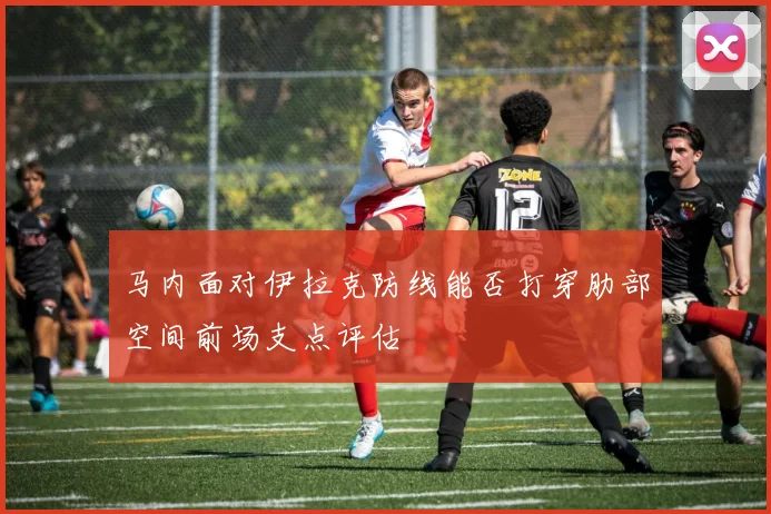 马内面对伊拉克防线能否打穿肋部空间前场支点评估